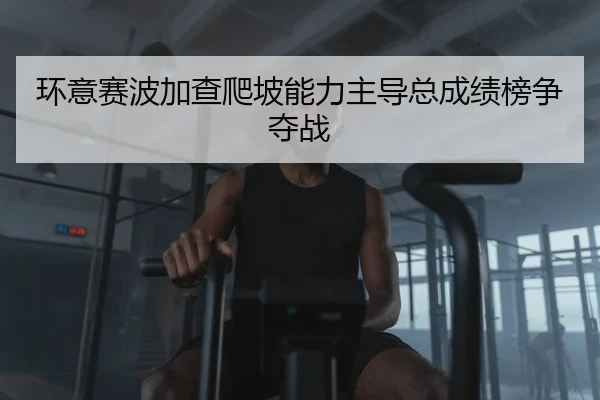 环意赛波加查爬坡能力主导总成绩榜争夺战